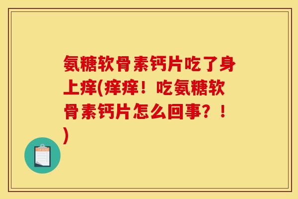 氨糖软骨素钙片吃了身上痒(痒痒！吃氨糖软骨素钙片怎么回事？！)