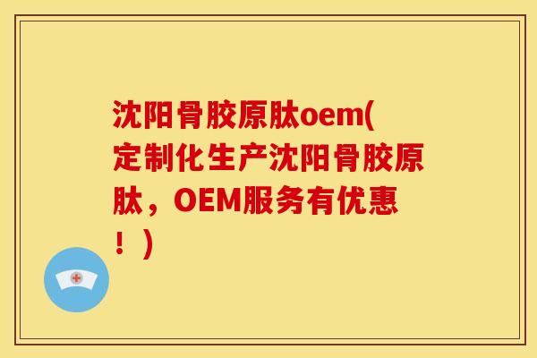 沈阳骨胶原肽oem(定制化生产沈阳骨胶原肽，OEM服务有优惠！)