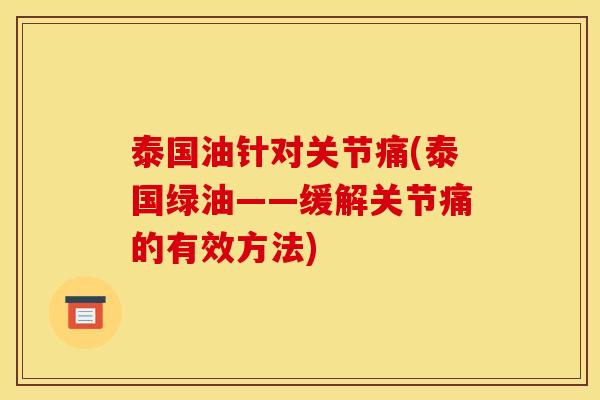 泰国油针对关节痛(泰国绿油——缓解关节痛的有效方法) 泰国油针对关节痛(泰国绿油——缓解关节痛的有效方法)