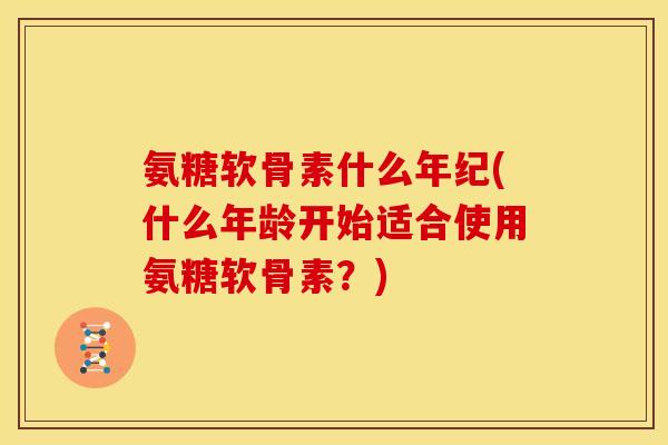 氨糖软骨素什么年纪(什么年龄开始适合使用氨糖软骨素？)