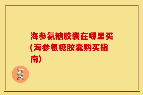 海参氨糖胶囊在哪里买(海参氨糖胶囊购买指南)