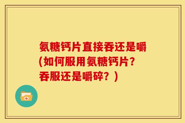 氨糖钙片直接吞还是嚼(如何服用氨糖钙片？吞服还是嚼碎？)