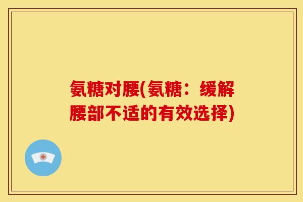 氨糖对腰(氨糖：缓解腰部不适的有效选择)