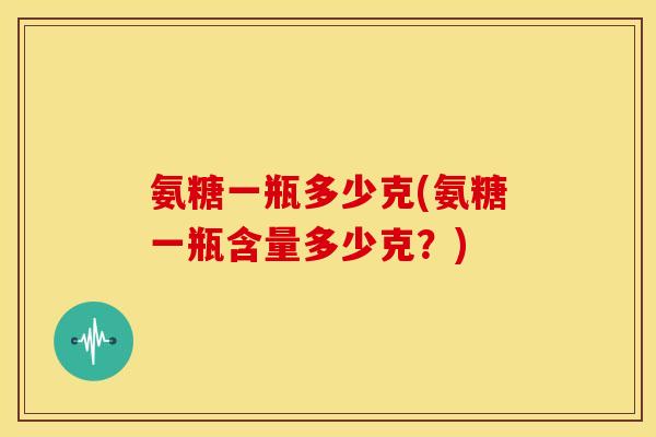 氨糖一瓶多少克(氨糖一瓶含量多少克？)