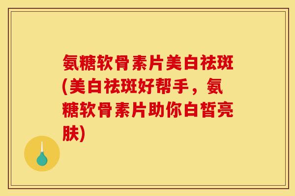 氨糖软骨素片美白祛斑(美白祛斑好帮手，氨糖软骨素片助你白皙亮肤)
