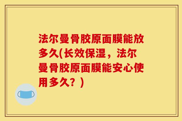 法尔曼骨胶原面膜能放多久(长效保湿，法尔曼骨胶原面膜能安心使用多久？)