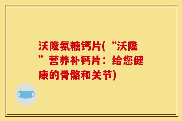 沃隆氨糖钙片(“沃隆”营养补钙片：给您健康的骨骼和关节)