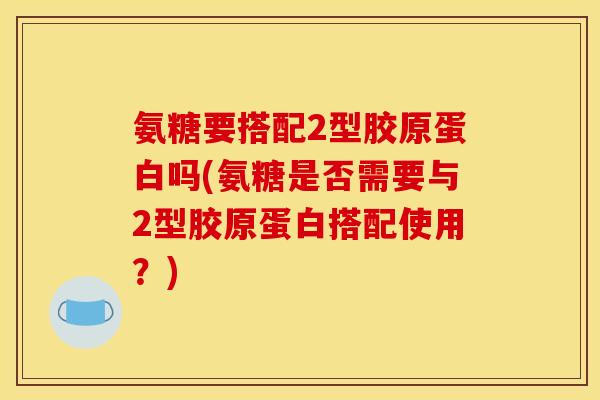 氨糖要搭配2型胶原蛋白吗(氨糖是否需要与2型胶原蛋白搭配使用？)