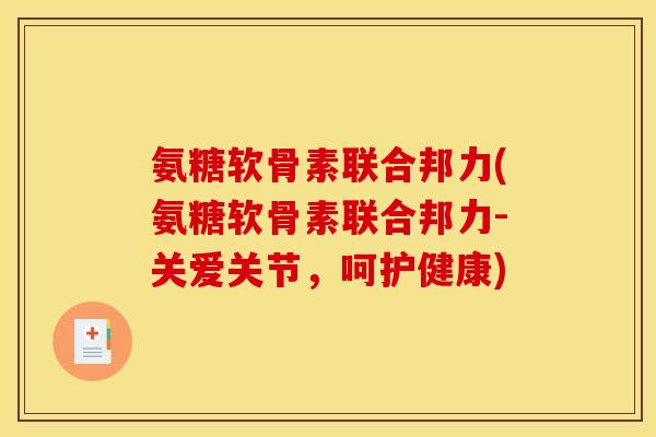 氨糖软骨素联合邦力(氨糖软骨素联合邦力-关爱关节，呵护健康)