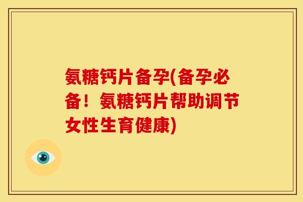 氨糖钙片备孕(备孕必备！氨糖钙片帮助调节女性生育健康)