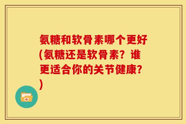 氨糖和软骨素哪个更好(氨糖还是软骨素？谁更适合你的关节健康？)