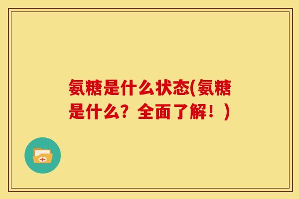氨糖是什么状态(氨糖是什么？全面了解！)