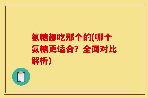 氨糖都吃那个的(哪个氨糖更适合？全面对比解析)