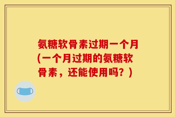 氨糖软骨素过期一个月(一个月过期的氨糖软骨素，还能使用吗？)