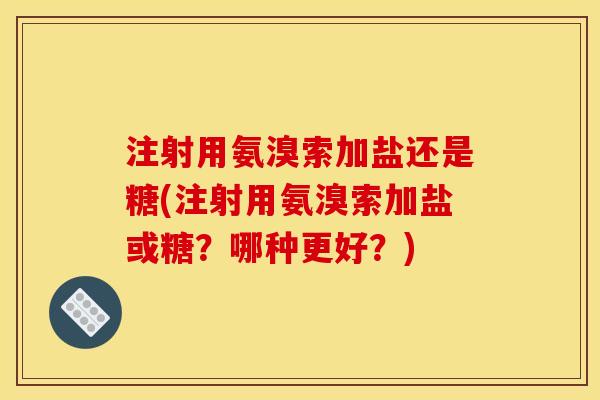 注射用氨溴索加盐还是糖(注射用氨溴索加盐或糖？哪种更好？)