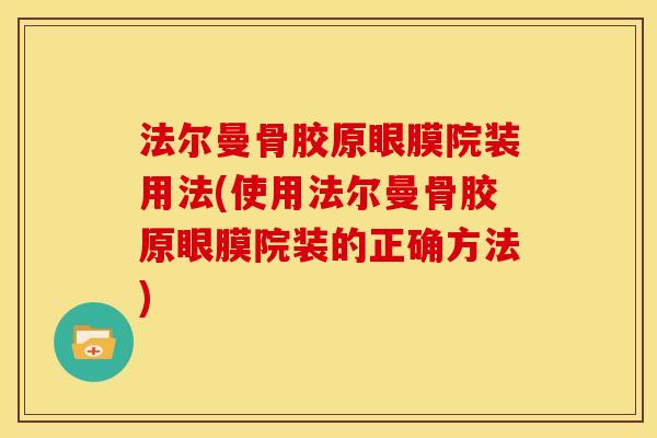法尔曼骨胶原眼膜院装用法(使用法尔曼骨胶原眼膜院装的正确方法)