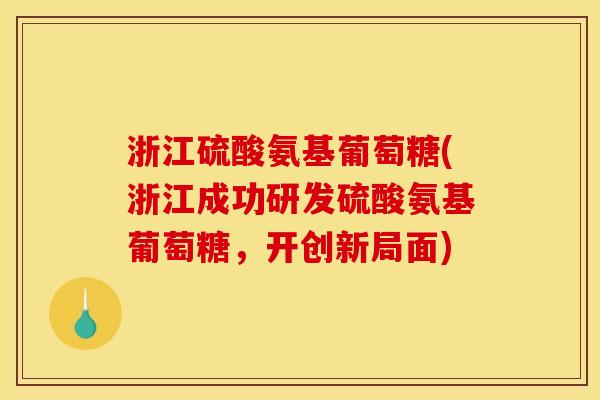 浙江硫酸氨基葡萄糖(浙江成功研发硫酸氨基葡萄糖，开创新局面)