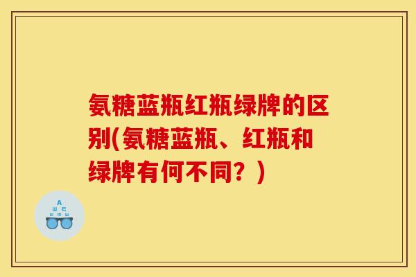氨糖蓝瓶红瓶绿牌的区别(氨糖蓝瓶、红瓶和绿牌有何不同？)