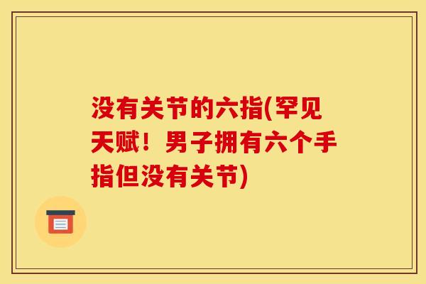 没有关节的六指(罕见天赋！男子拥有六个手指但没有关节)