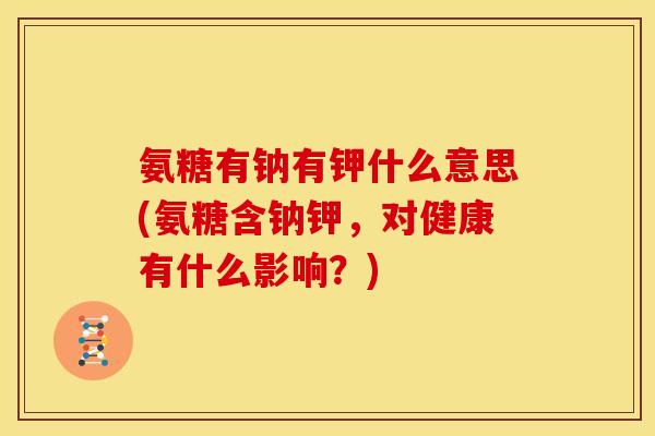 氨糖有钠有钾什么意思(氨糖含钠钾，对健康有什么影响？)