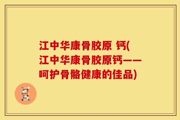 江中华康骨胶原 钙(江中华康骨胶原钙——呵护骨骼健康的佳品)