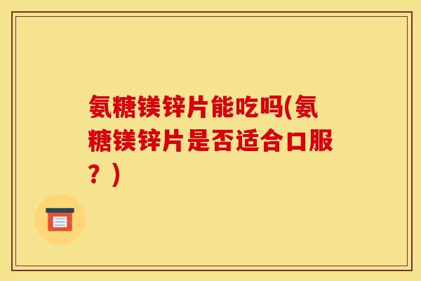 氨糖镁锌片能吃吗(氨糖镁锌片是否适合口服？)