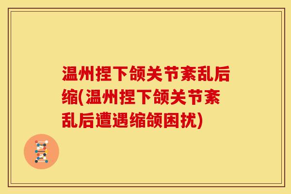温州捏下颌关节紊乱后缩(温州捏下颌关节紊乱后遭遇缩颌困扰)