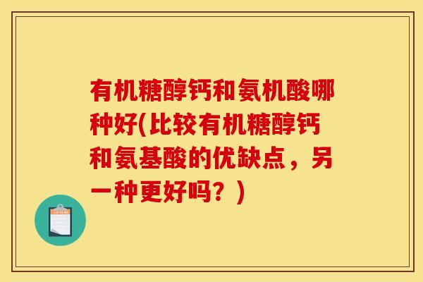 有机糖醇钙和氨机酸哪种好(比较有机糖醇钙和氨基酸的优缺点，另一种更好吗？)