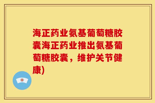 海正药业氨基葡萄糖胶囊海正药业推出氨基葡萄糖胶囊，维护关节健康)