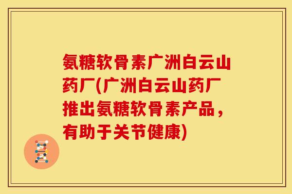 氨糖软骨素广洲白云山药厂(广洲白云山药厂推出氨糖软骨素产品，有助于关节健康)