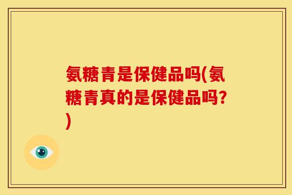 氨糖青是保健品吗(氨糖青真的是保健品吗？)