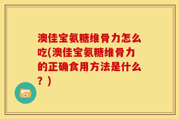澳佳宝氨糖维骨力怎么吃(澳佳宝氨糖维骨力的正确食用方法是什么？)