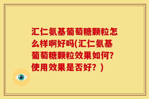 汇仁氨基葡萄糖颗粒怎么样啊好吗(汇仁氨基葡萄糖颗粒效果如何？使用效果是否好？)