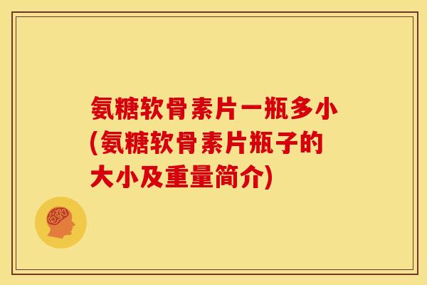 氨糖软骨素片一瓶多小(氨糖软骨素片瓶子的大小及重量简介)
