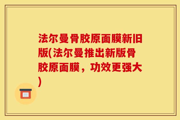 法尔曼骨胶原面膜新旧版(法尔曼推出新版骨胶原面膜，功效更强大)