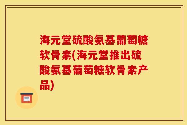 海元堂硫酸氨基葡萄糖软骨素(海元堂推出硫酸氨基葡萄糖软骨素产品)