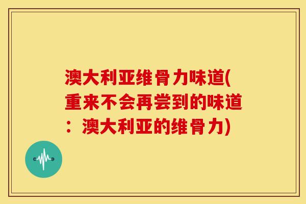 澳大利亚维骨力味道(重来不会再尝到的味道：澳大利亚的维骨力)