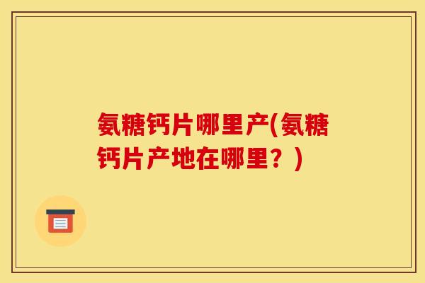 氨糖钙片哪里产(氨糖钙片产地在哪里？)