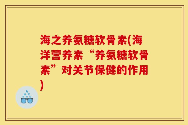 海之养氨糖软骨素(海洋营养素“养氨糖软骨素”对关节保健的作用)