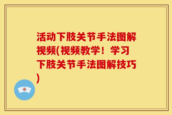 活动下肢关节手法图解视频(视频教学！学习下肢关节手法图解技巧)