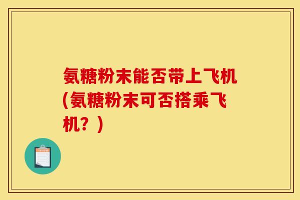 氨糖粉末能否带上飞机(氨糖粉末可否搭乘飞机？)
