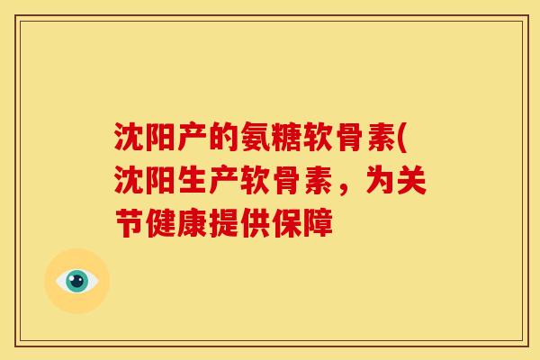 沈阳产的氨糖软骨素(沈阳生产软骨素，为关节健康提供保障