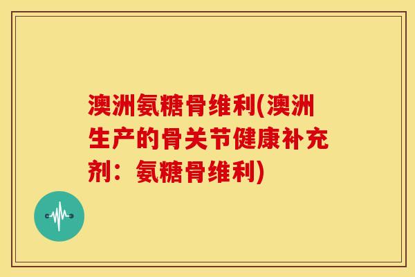 澳洲氨糖骨维利(澳洲生产的骨关节健康补充剂：氨糖骨维利)