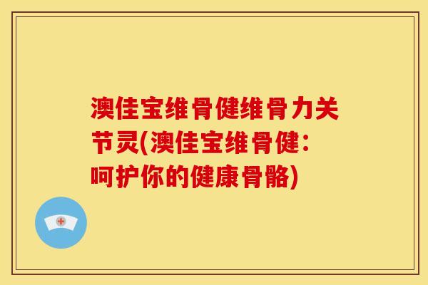 澳佳宝维骨健维骨力关节灵(澳佳宝维骨健：呵护你的健康骨骼)