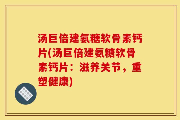 汤巨倍建氨糖软骨素钙片(汤巨倍建氨糖软骨素钙片：滋养关节，重塑健康)