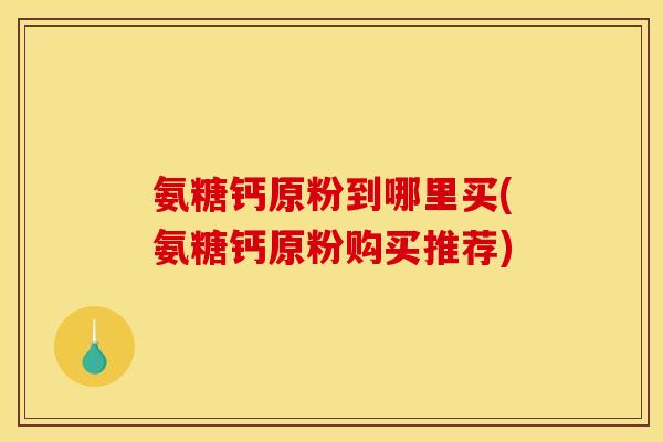 氨糖钙原粉到哪里买(氨糖钙原粉购买推荐)