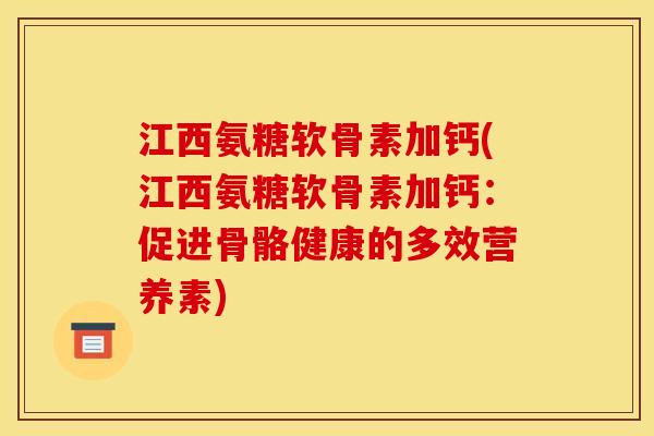 江西氨糖软骨素加钙(江西氨糖软骨素加钙：促进骨骼健康的多效营养素)