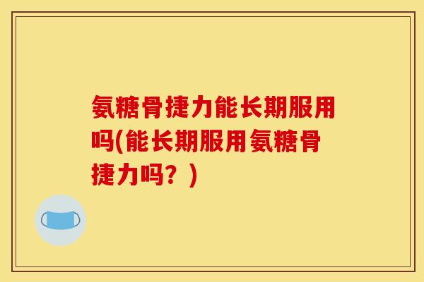 氨糖骨捷力能长期服用吗(能长期服用氨糖骨捷力吗？)
