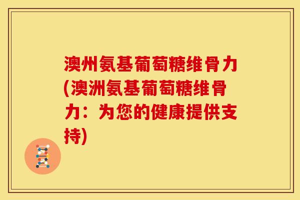 澳州氨基葡萄糖维骨力(澳洲氨基葡萄糖维骨力：为您的健康提供支持)