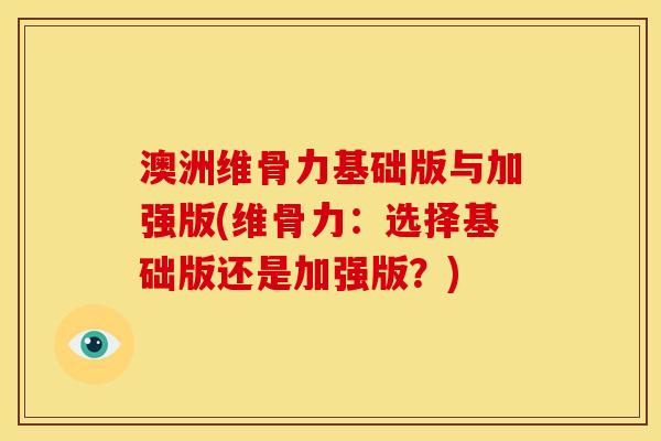 澳洲维骨力基础版与加强版(维骨力：选择基础版还是加强版？)